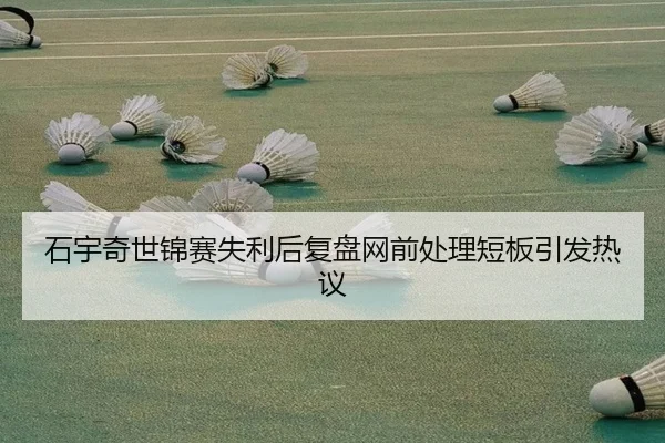 石宇奇世锦赛失利后复盘网前处理短板引发热议