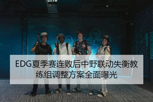EDG夏季赛连败后中野联动失衡教练组调整方案全面曝光