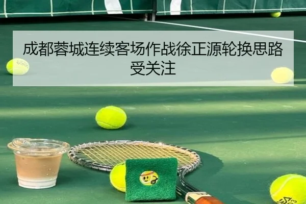 成都蓉城连续客场作战徐正源轮换思路受关注