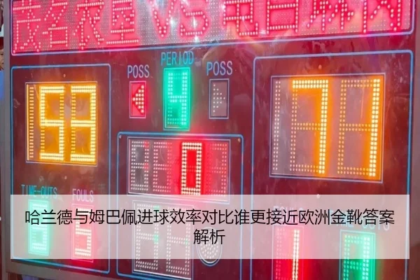 哈兰德与姆巴佩进球效率对比谁更接近欧洲金靴答案解析